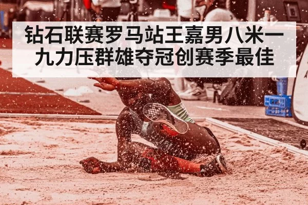 钻石联赛罗马站王嘉男八米一九力压群雄夺冠创赛季最佳