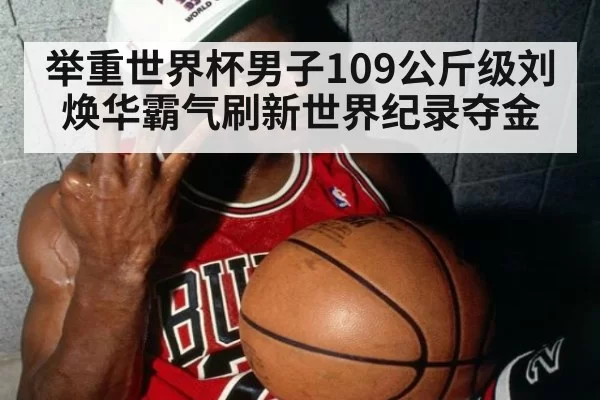 举重世界杯男子109公斤级刘焕华霸气刷新世界纪录夺金