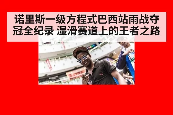诺里斯一级方程式巴西站雨战夺冠全纪录 湿滑赛道上的王者之路