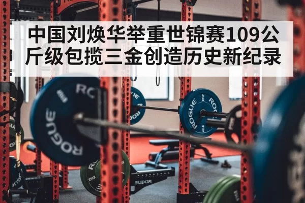 中国刘焕华举重世锦赛109公斤级包揽三金创造历史新纪录