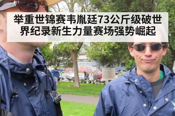 举重世锦赛韦胤廷73公斤级破世界纪录新生力量赛场强势崛起