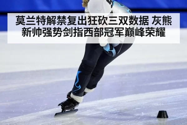 莫兰特解禁复出狂砍三双数据 灰熊新帅强势剑指西部冠军巅峰荣耀