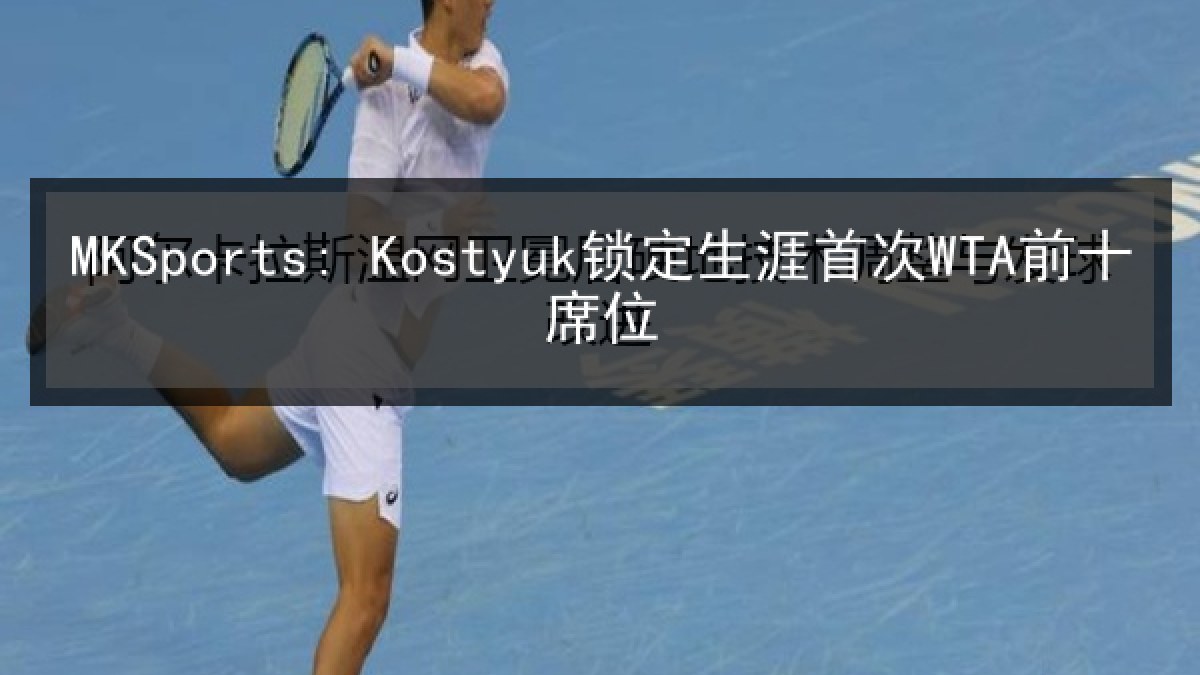 MKSports: Kostyuk锁定生涯首次WTA前十席位