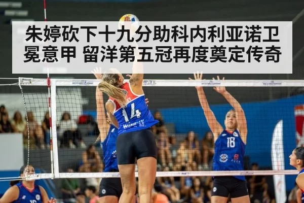 朱婷砍下十九分助科内利亚诺卫冕意甲 留洋第五冠再度奠定传奇