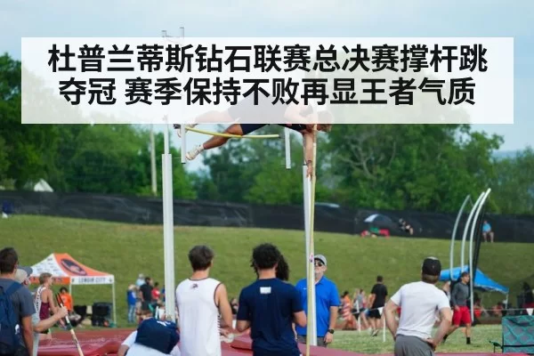 杜普兰蒂斯钻石联赛总决赛撑杆跳夺冠 赛季保持不败再显王者气质