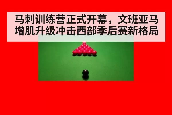 马刺训练营正式开幕，文班亚马增肌升级冲击西部季后赛新格局