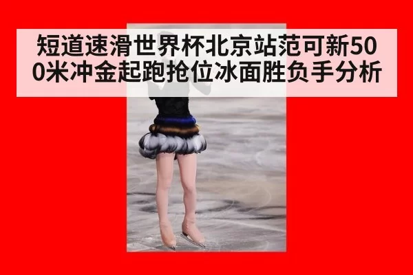 短道速滑世界杯北京站范可新500米冲金起跑抢位冰面胜负手分析 | MKSports