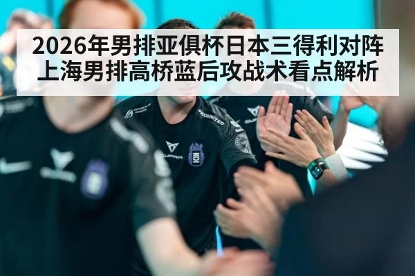 2026年男排亚俱杯日本三得利对阵上海男排高桥蓝后攻战术看点解析 - MKSports
